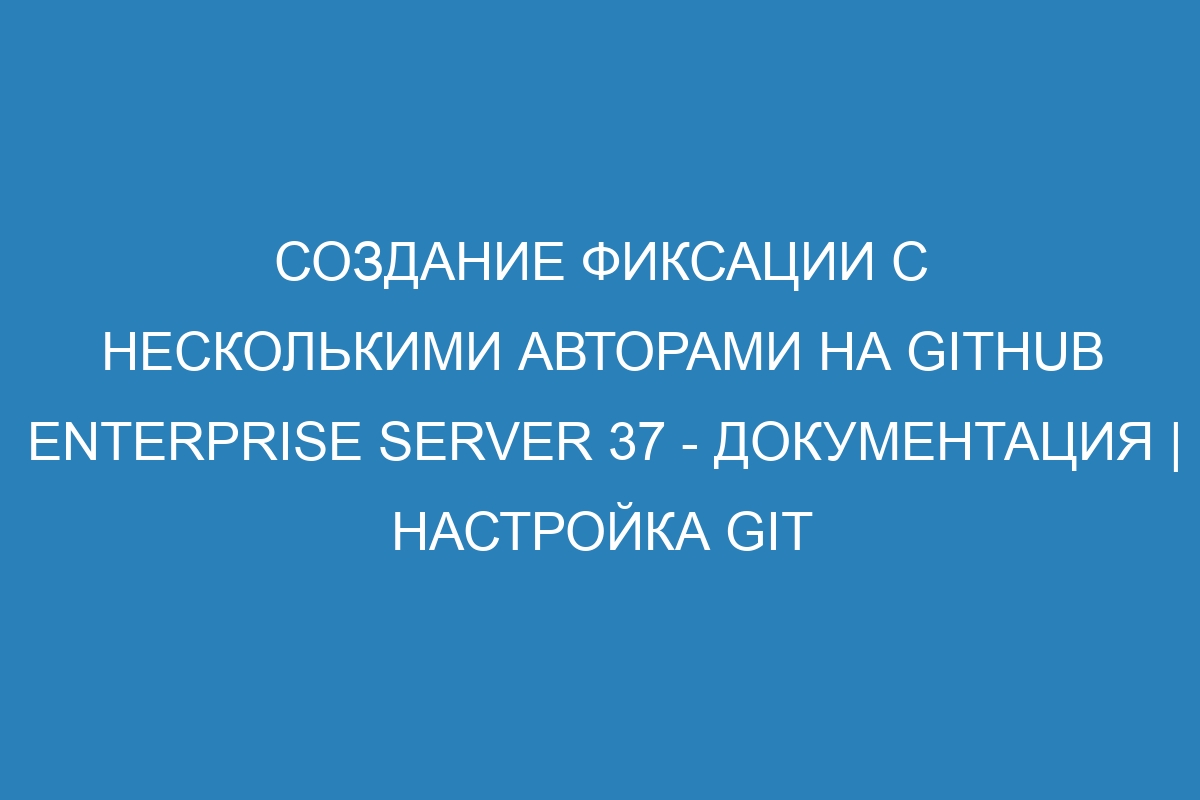 Создание фиксации с несколькими авторами на GitHub Enterprise Server 37 - документация | Настройка Git