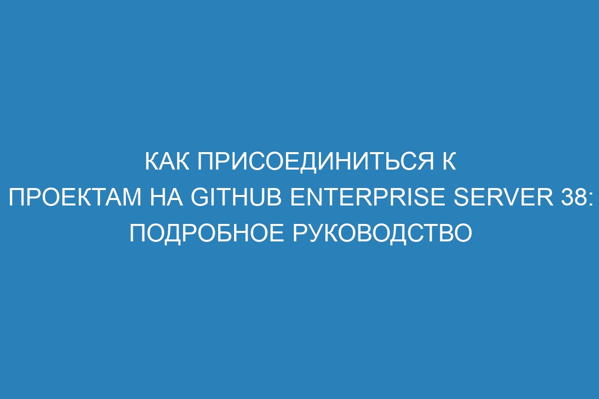 Как присоединиться к проектам на GitHub Enterprise Server 38: подробное руководство