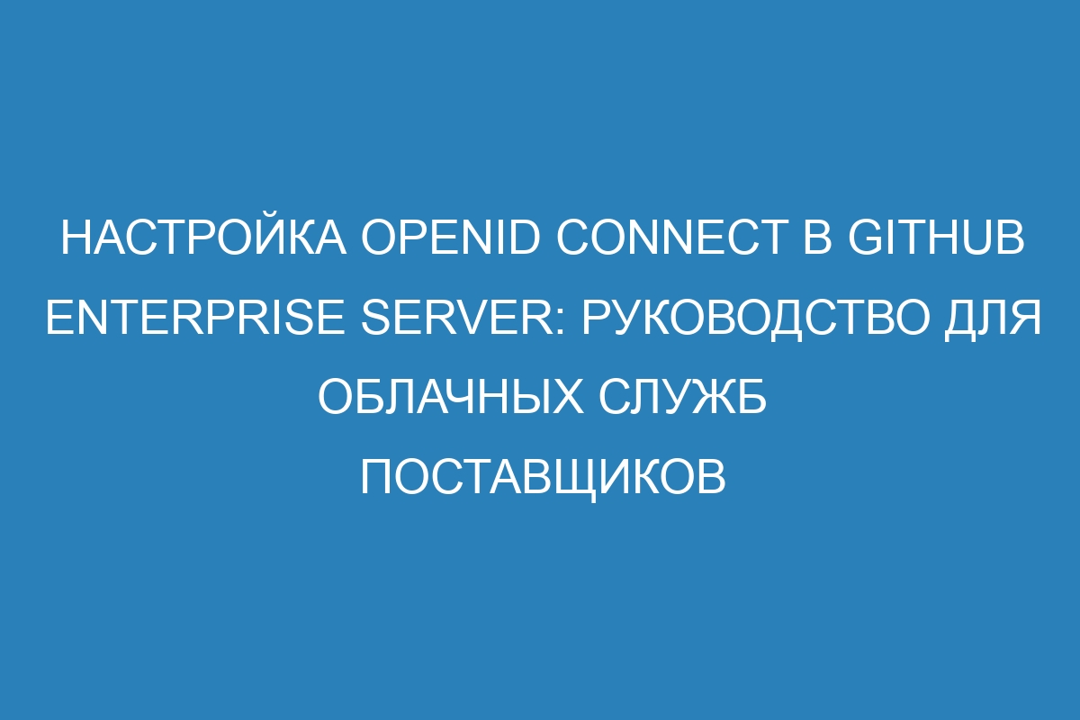 Настройка OpenID Connect в GitHub Enterprise Server: руководство для облачных служб поставщиков