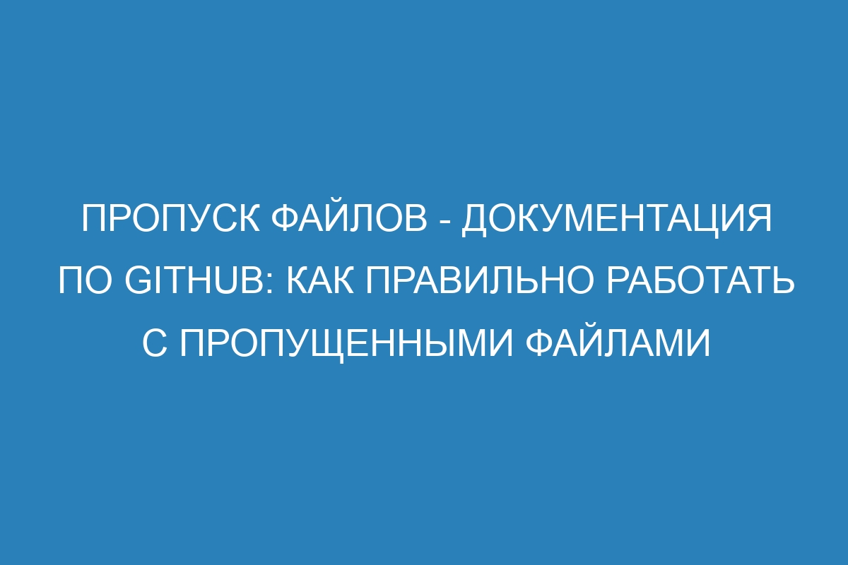 Пропуск файлов - Документация по GitHub: как правильно работать с пропущенными файлами