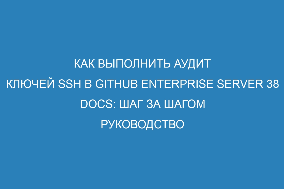 Как выполнить аудит ключей SSH в GitHub Enterprise Server 38 Docs: шаг за шагом руководство