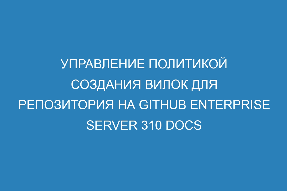 Управление политикой создания вилок для репозитория на GitHub Enterprise Server 310 Docs