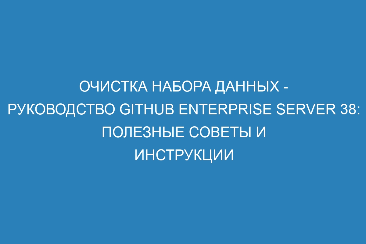 Очистка набора данных - Руководство GitHub Enterprise Server 38: полезные советы и инструкции