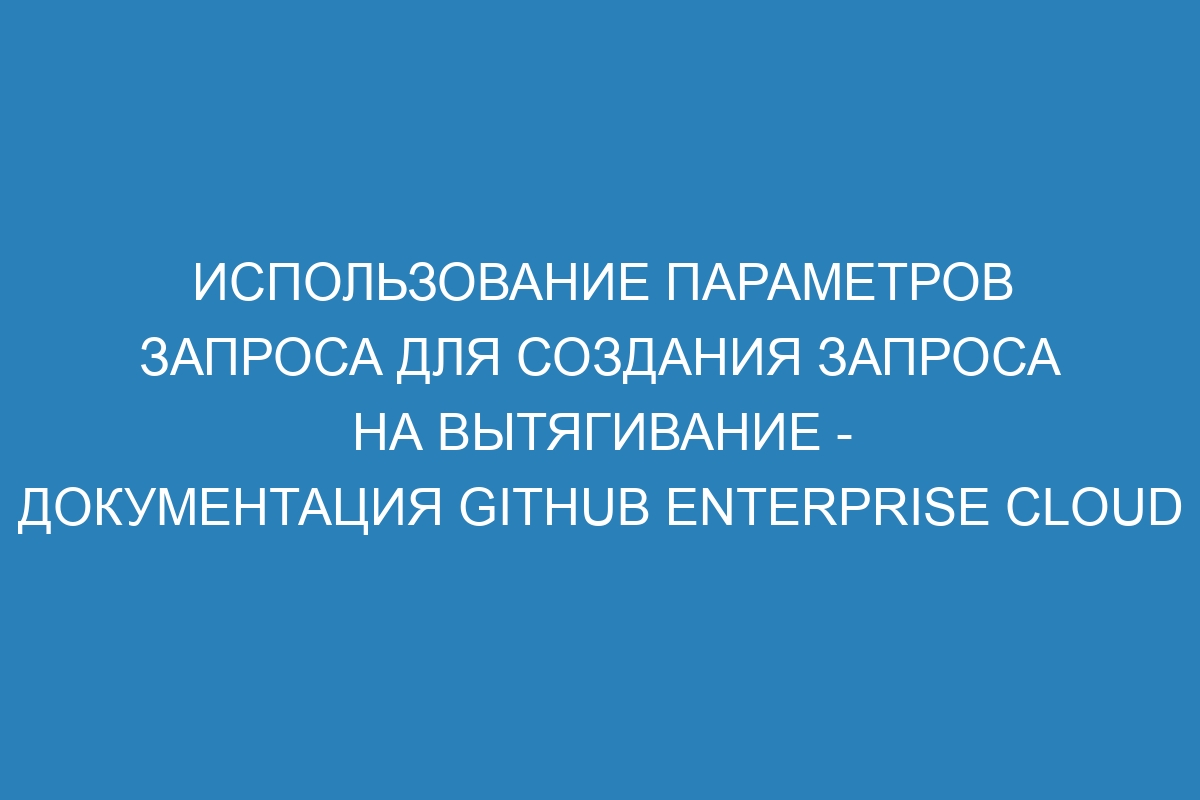 Использование параметров запроса для создания запроса на вытягивание - документация GitHub Enterprise Cloud