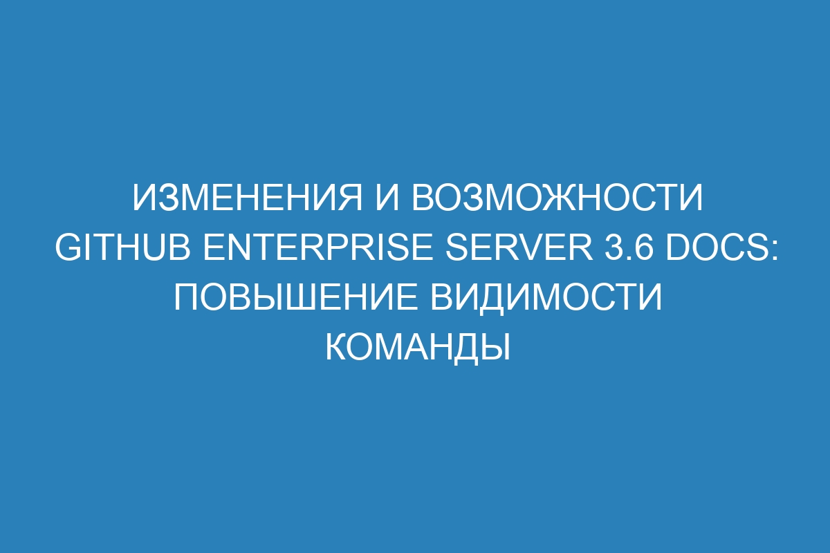 Изменения и возможности GitHub Enterprise Server 3.6 Docs: повышение видимости команды