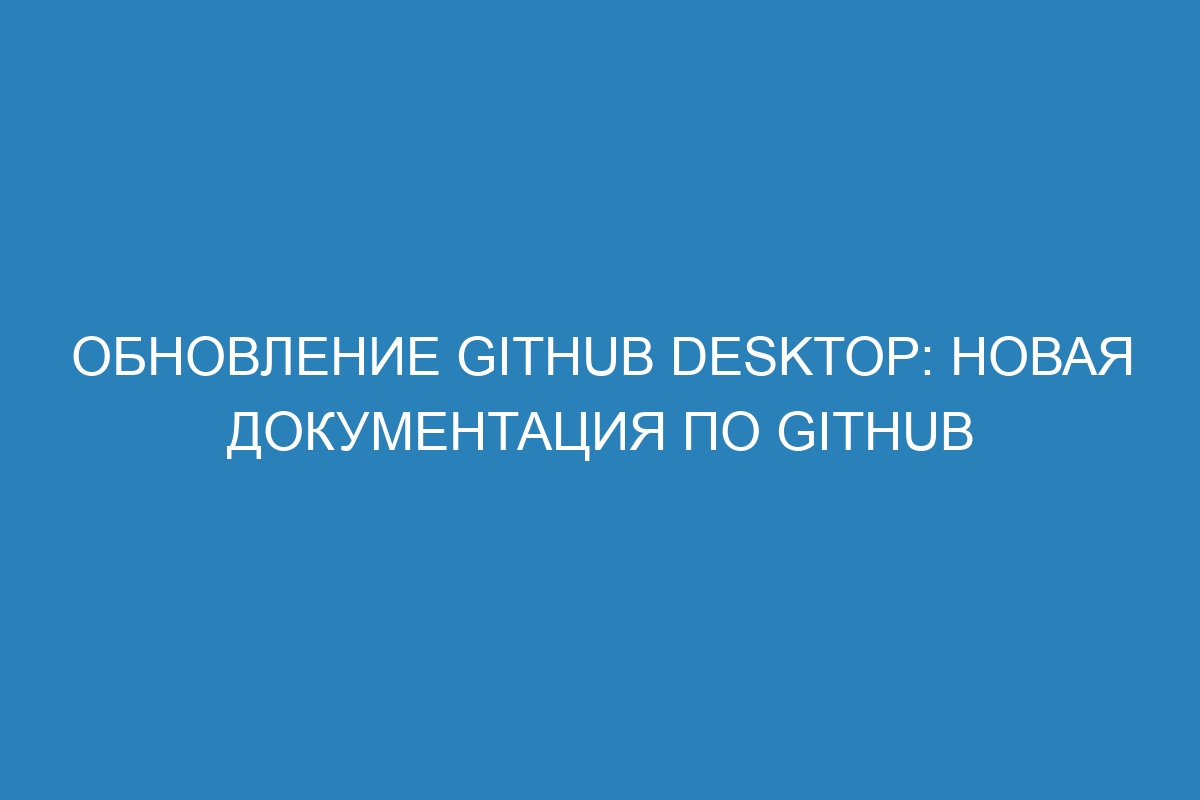 Обновление GitHub Desktop: новая документация по GitHub