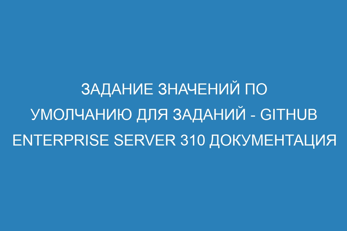 Задание значений по умолчанию для заданий - GitHub Enterprise Server 310 Документация