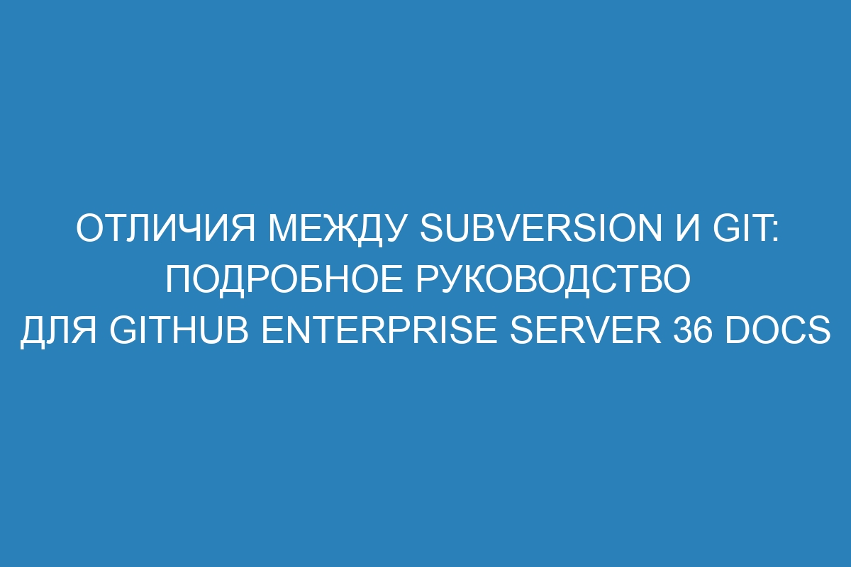 Отличия между Subversion и Git: подробное руководство для GitHub Enterprise Server 36 Docs