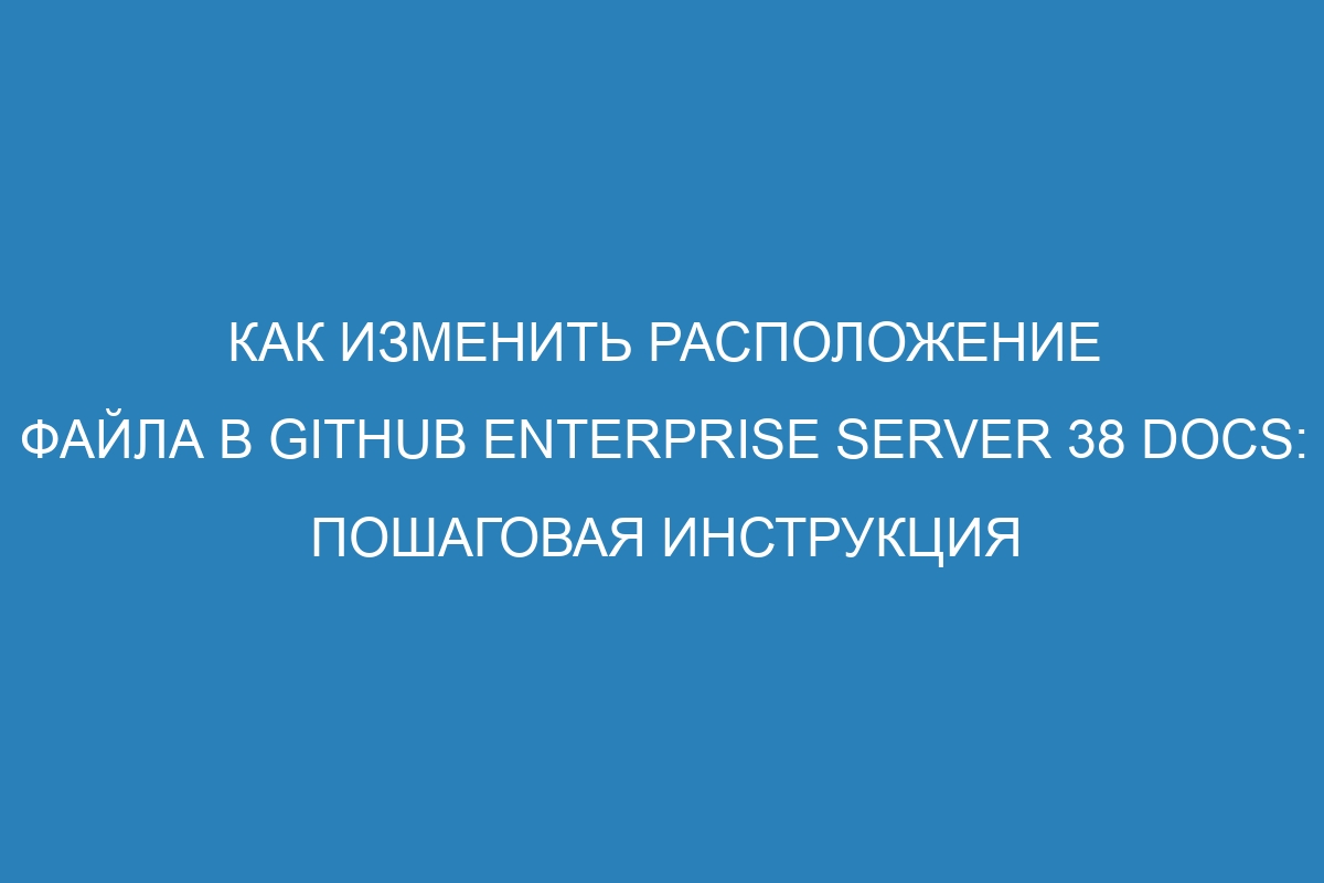 Как изменить расположение файла в GitHub Enterprise Server 38 Docs: пошаговая инструкция