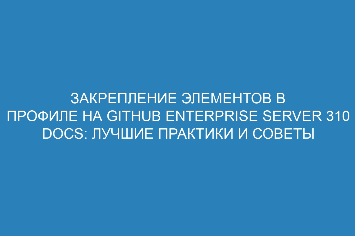 Закрепление элементов в профиле на GitHub Enterprise Server 310 Docs: лучшие практики и советы