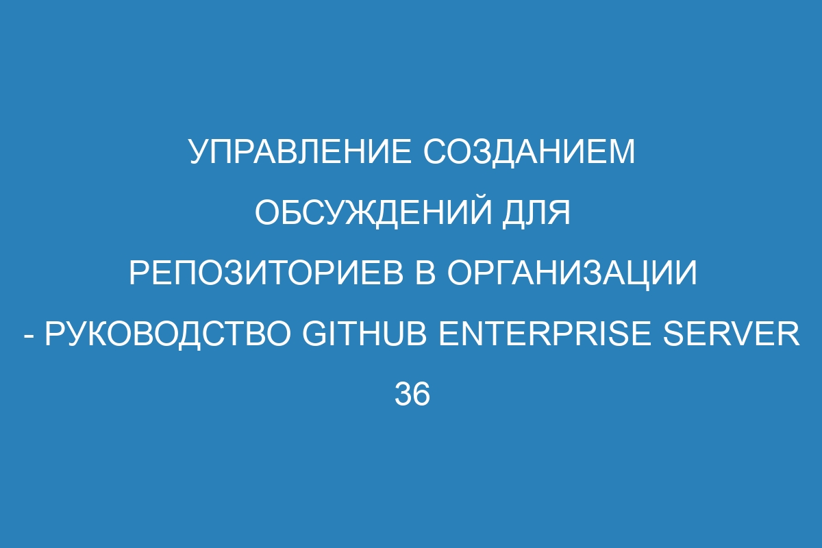 Управление созданием обсуждений для репозиториев в организации - руководство GitHub Enterprise Server 36