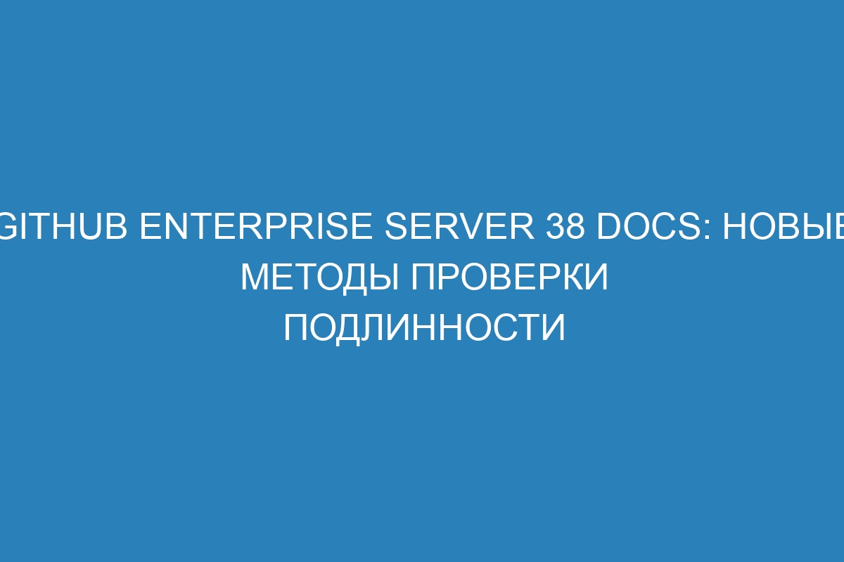 GitHub Enterprise Server 38 Docs: новые методы проверки подлинности