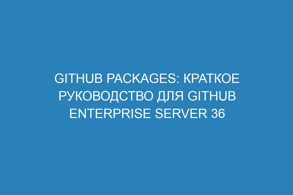 GitHub Packages: краткое руководство для GitHub Enterprise Server 36