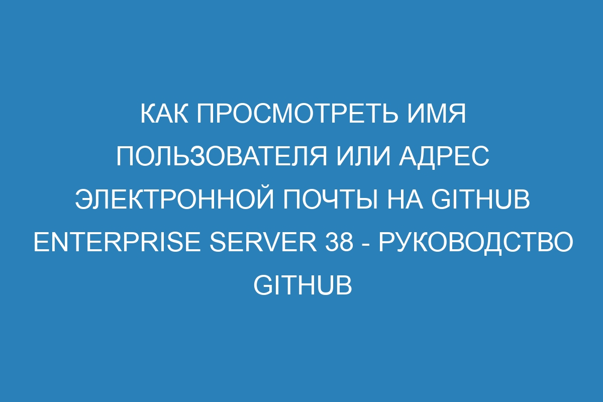 Как просмотреть имя пользователя или адрес электронной почты на GitHub Enterprise Server 38 - Руководство GitHub