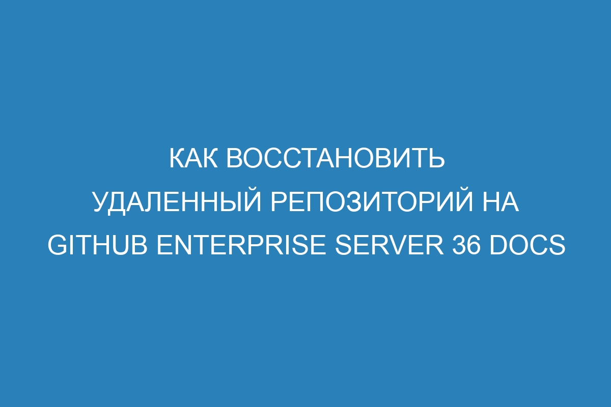 Как восстановить удаленный репозиторий на GitHub Enterprise Server 36 Docs