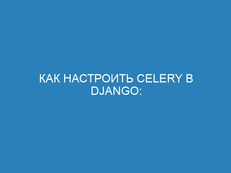 Как настроить Celery в Django: подробный гайд с примерами