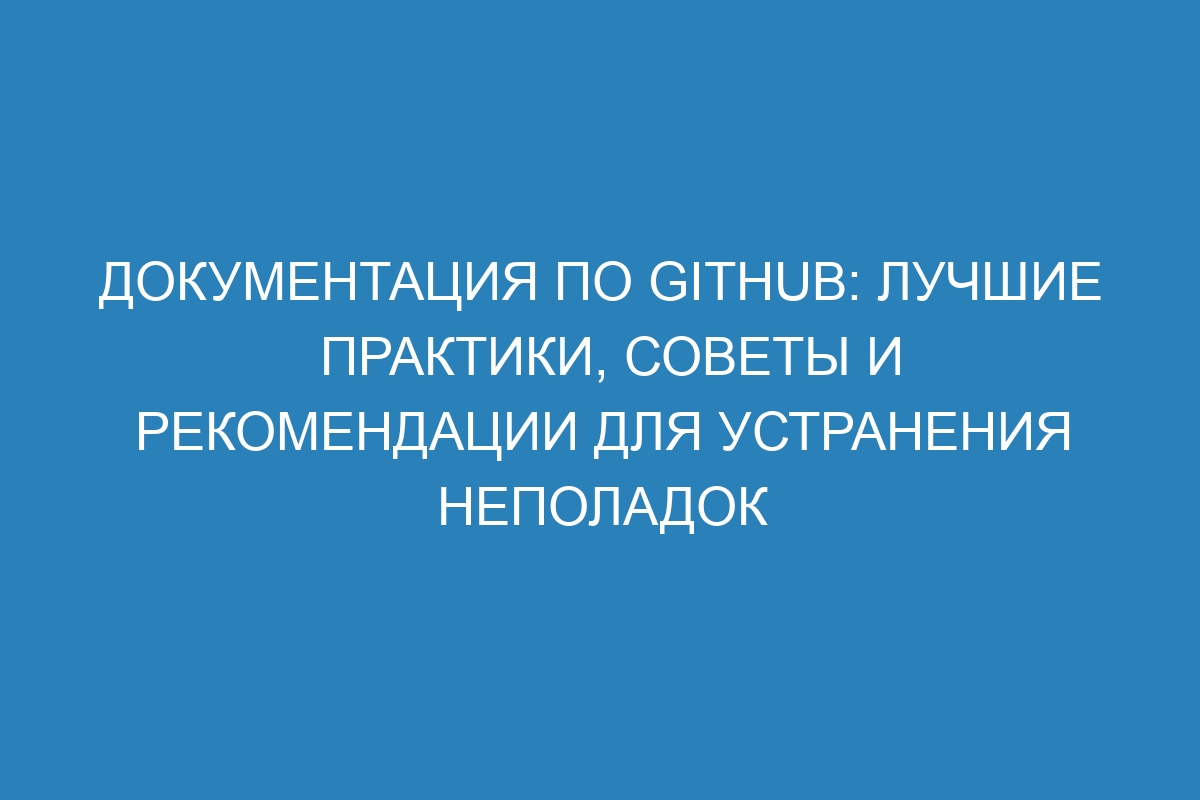 Документация по GitHub: лучшие практики, советы и рекомендации для устранения неполадок