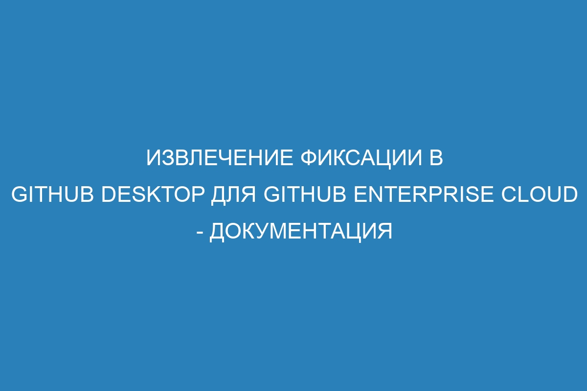 Извлечение фиксации в GitHub Desktop для GitHub Enterprise Cloud - документация