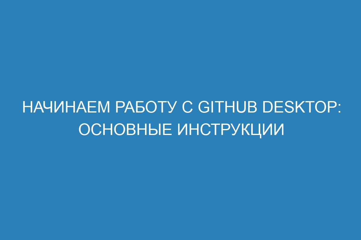 Начинаем работу с GitHub Desktop: основные инструкции