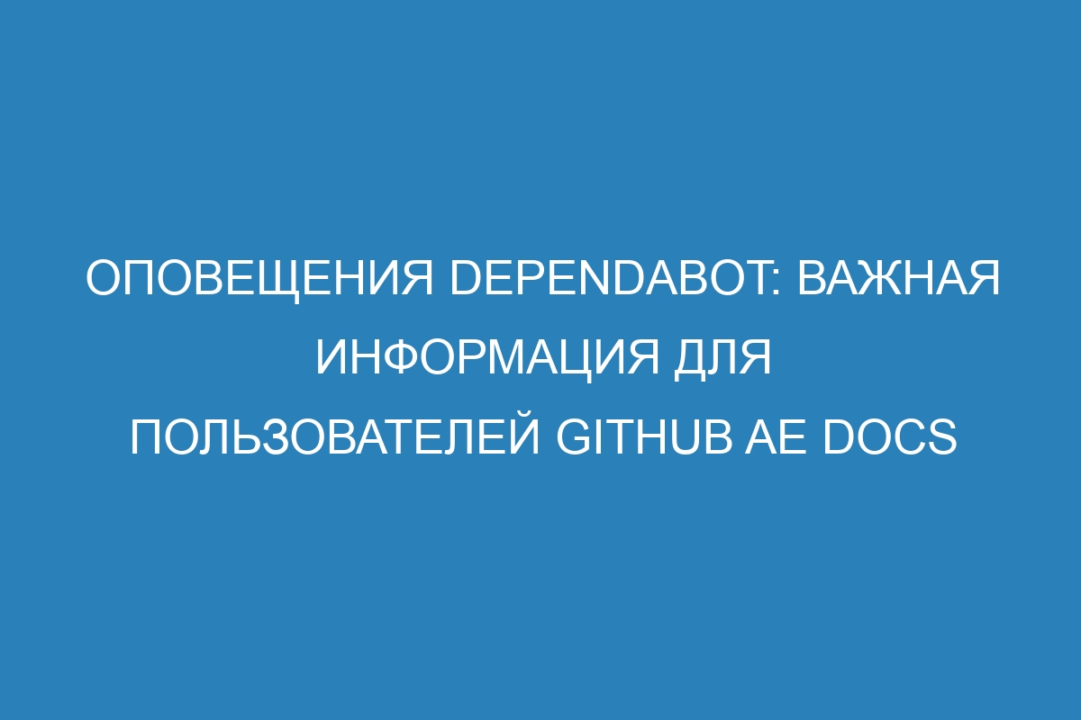 Оповещения Dependabot: важная информация для пользователей GitHub AE Docs