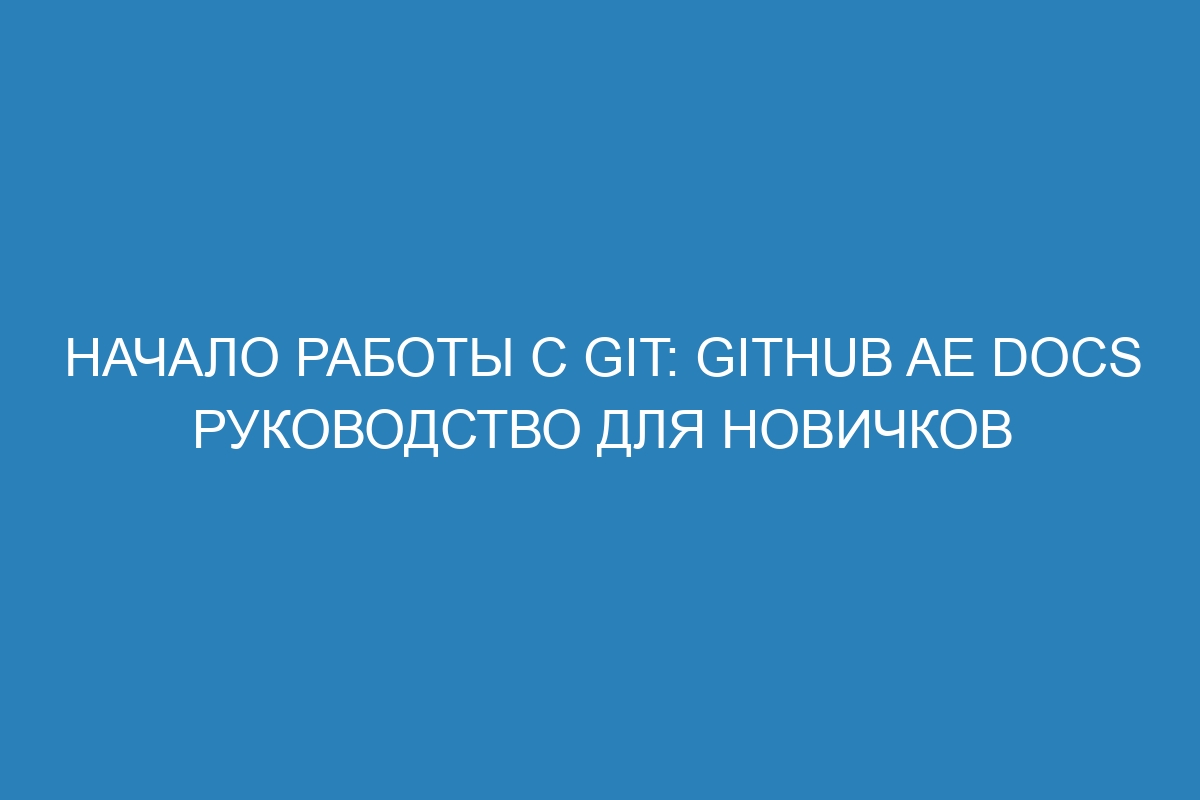 Начало работы с Git: GitHub AE Docs руководство для новичков