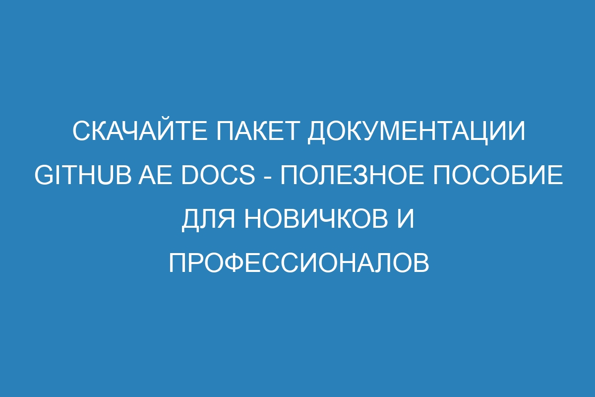 Скачайте пакет документации GitHub AE Docs - полезное пособие для новичков и профессионалов