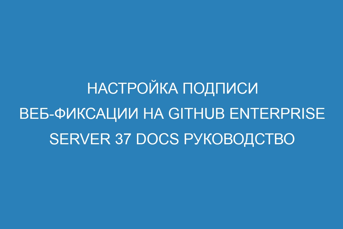 Настройка подписи веб-фиксации на GitHub Enterprise Server 37 Docs руководство