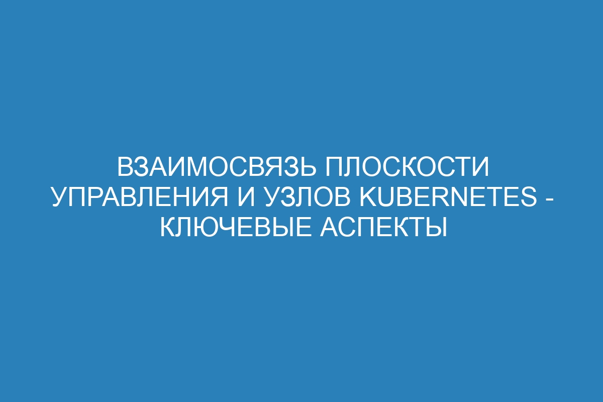 Взаимосвязь плоскости управления и узлов Kubernetes - ключевые аспекты