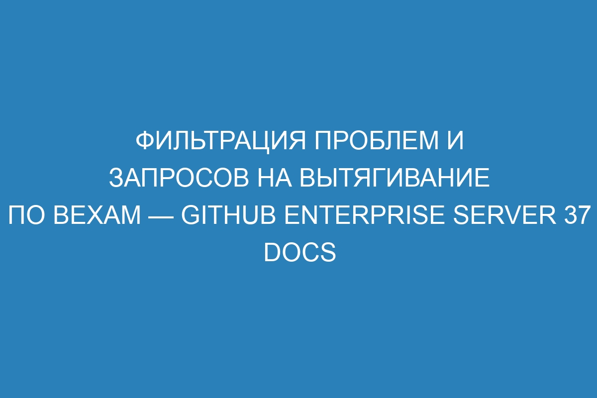 Фильтрация проблем и запросов на вытягивание по вехам — GitHub Enterprise Server 37 Docs