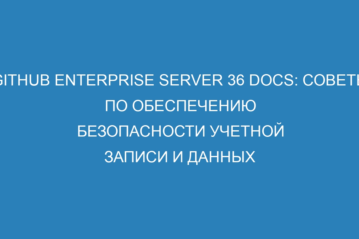 GitHub Enterprise Server 36 Docs: советы по обеспечению безопасности учетной записи и данных