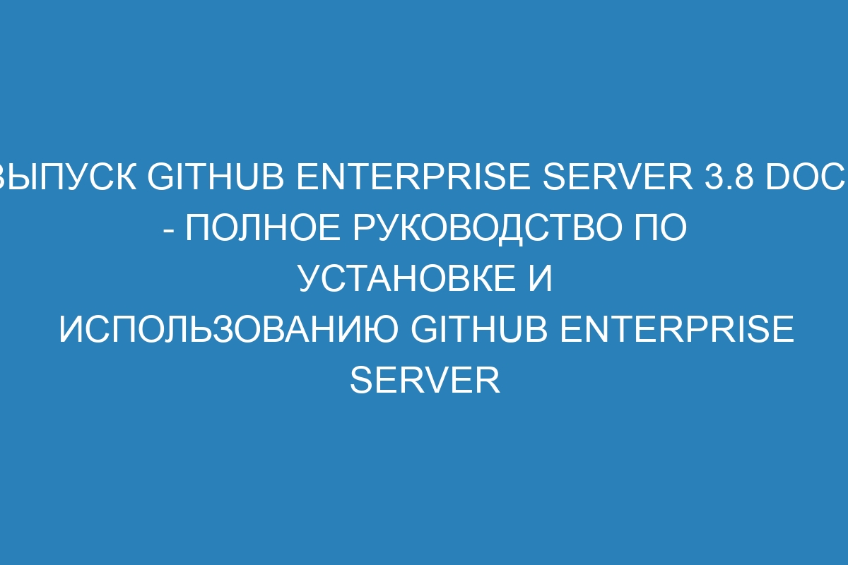 Выпуск GitHub Enterprise Server 3.8 Docs - полное руководство по установке и использованию GitHub Enterprise Server
