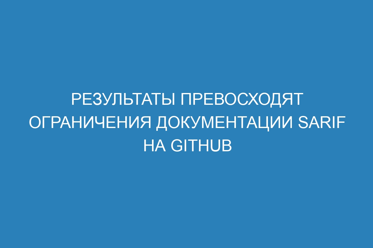 Результаты превосходят ограничения документации SARIF на GitHub