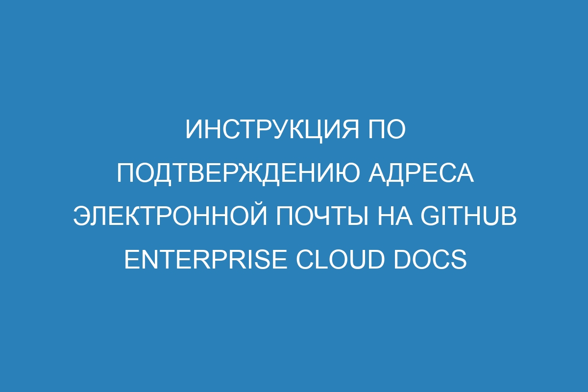 Инструкция по подтверждению адреса электронной почты на GitHub Enterprise Cloud Docs