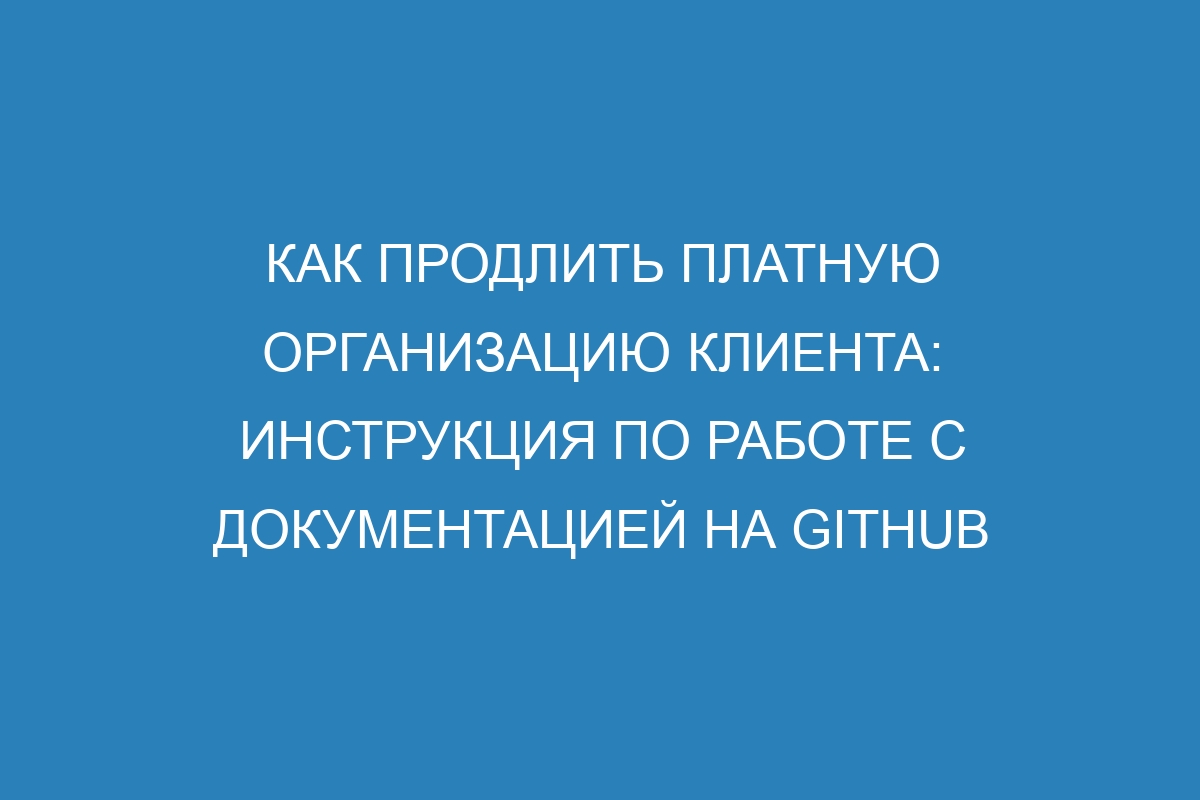 Как продлить платную организацию клиента: инструкция по работе с документацией на GitHub