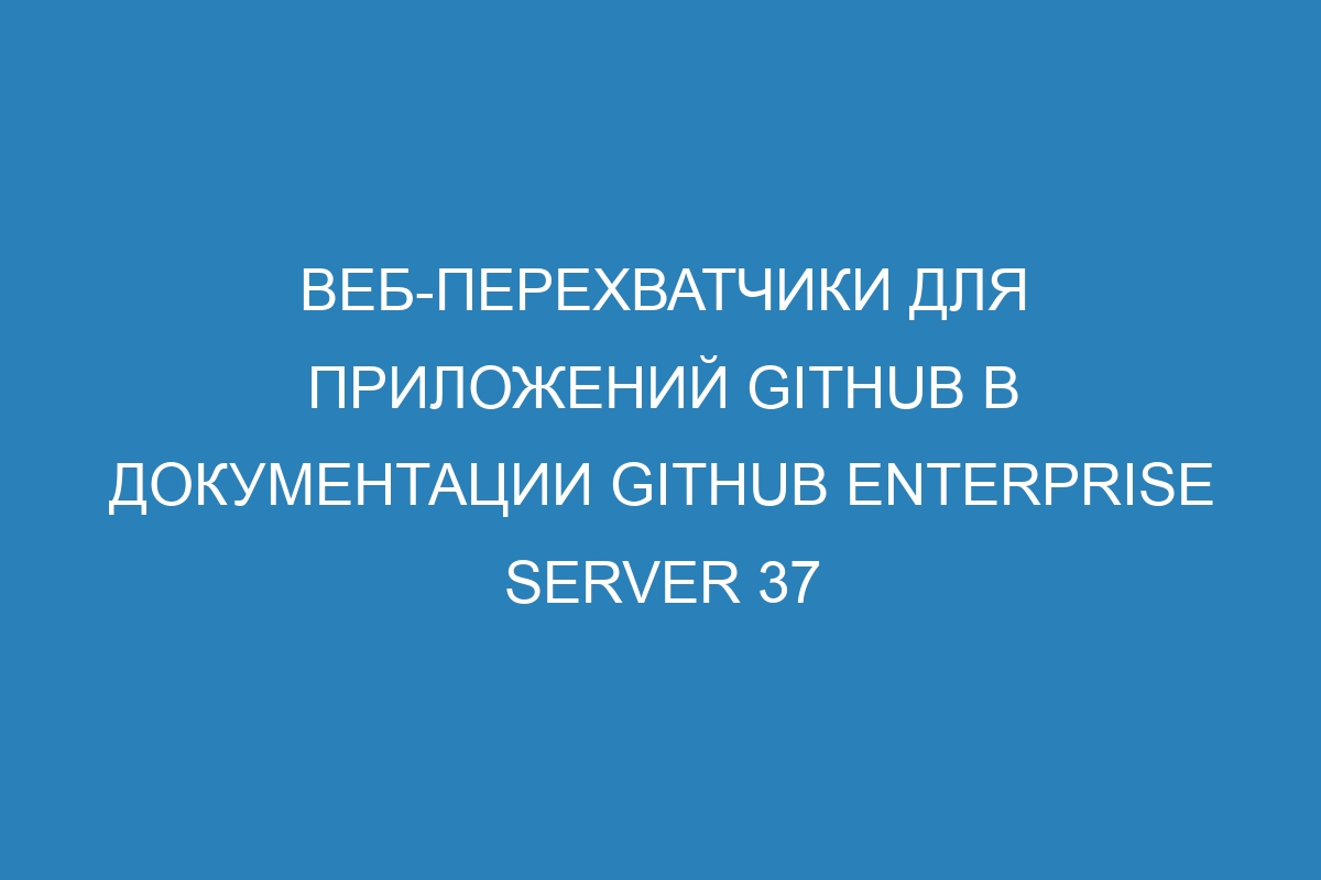 Веб-перехватчики для приложений GitHub в документации GitHub Enterprise Server 37