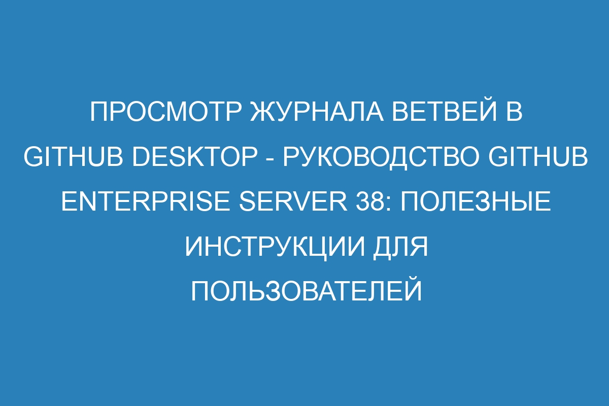 Просмотр журнала ветвей в GitHub Desktop - Руководство GitHub Enterprise Server 38: полезные инструкции для пользователей