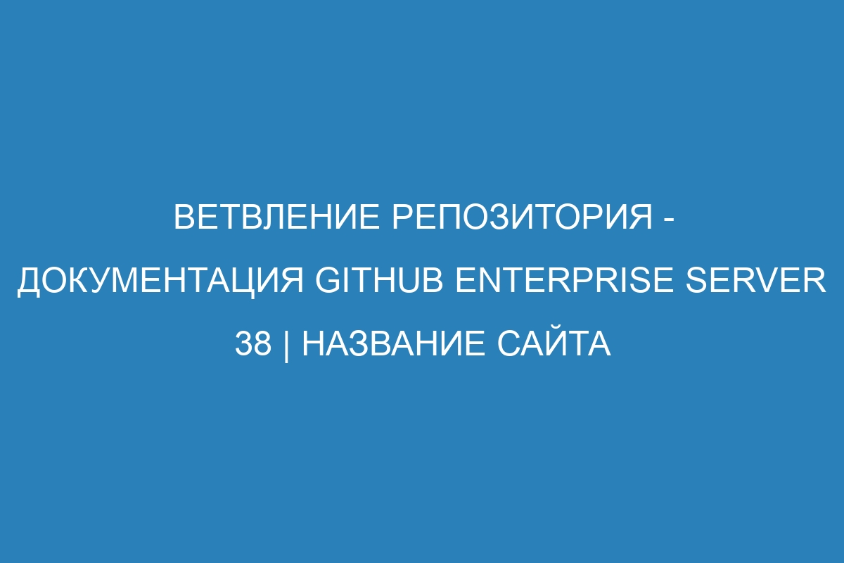 Ветвление репозитория - документация GitHub Enterprise Server 38 | Название сайта
