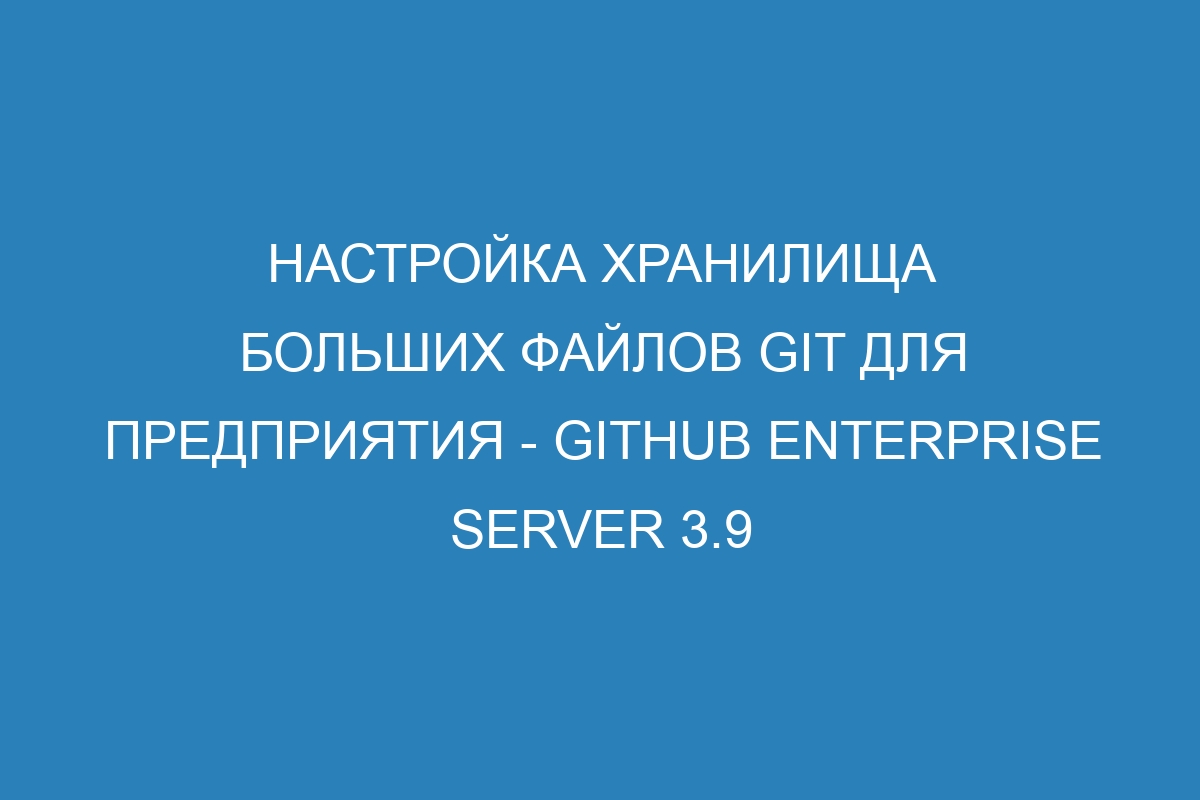 Настройка хранилища больших файлов Git для предприятия - GitHub Enterprise Server 3.9