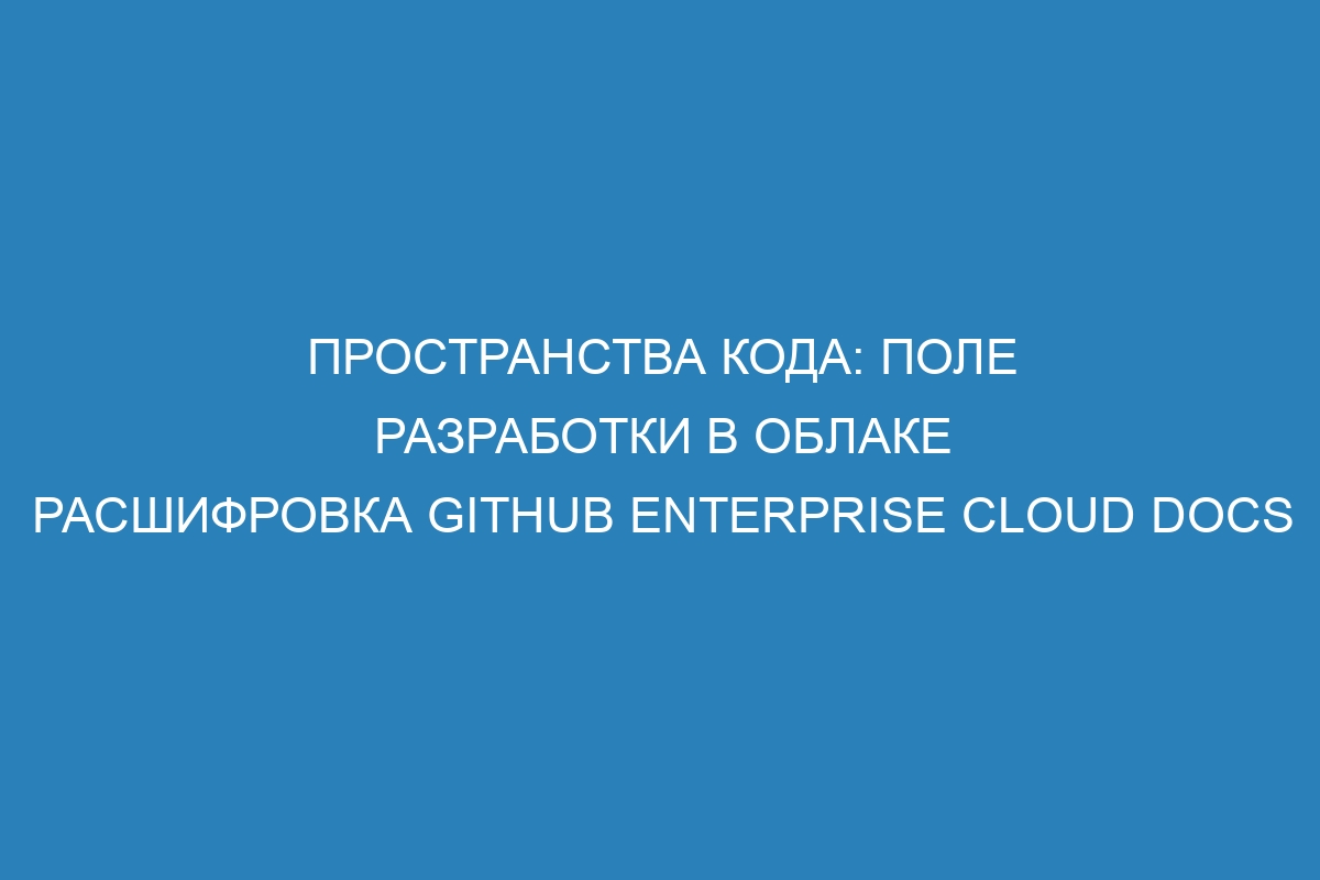 Пространства кода: поле разработки в облаке Расшифровка GitHub Enterprise Cloud Docs