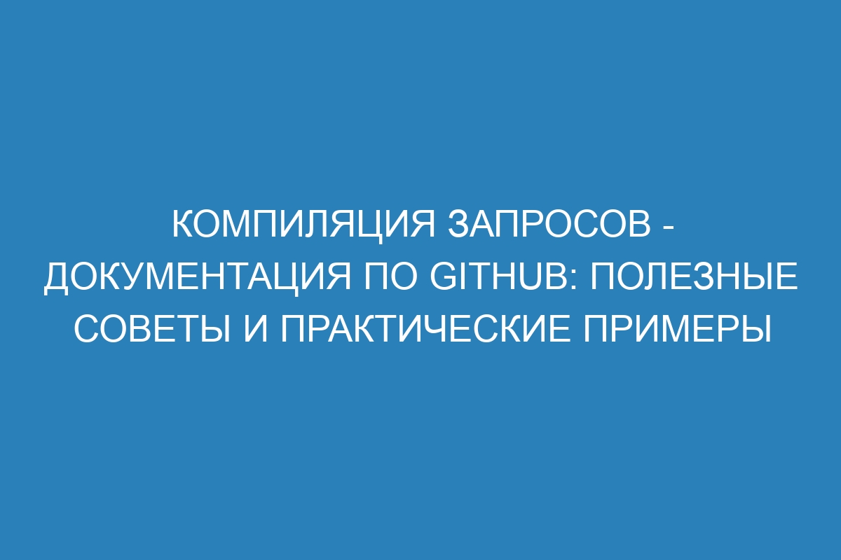 Компиляция запросов - Документация по GitHub: полезные советы и практические примеры
