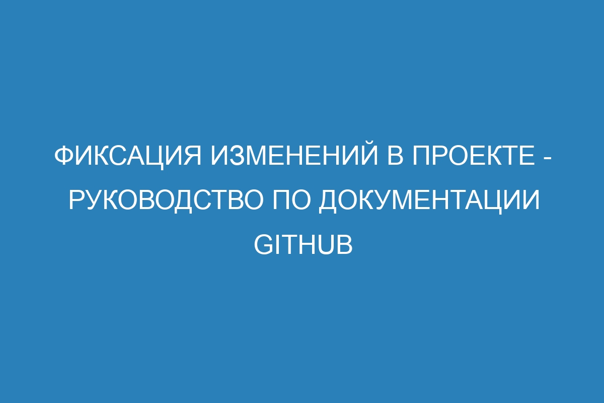 Фиксация изменений в проекте - Руководство по документации GitHub