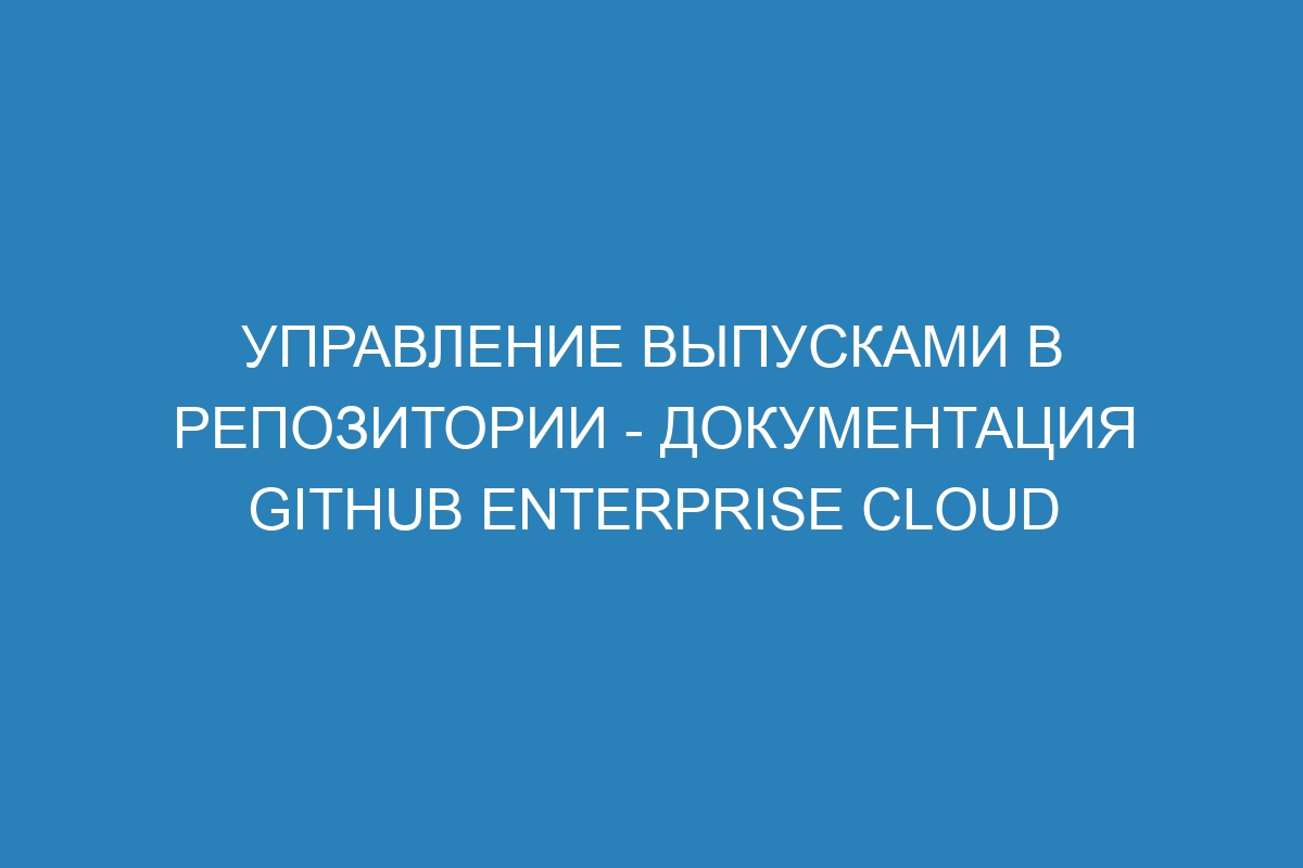 Управление выпусками в репозитории - документация GitHub Enterprise Cloud