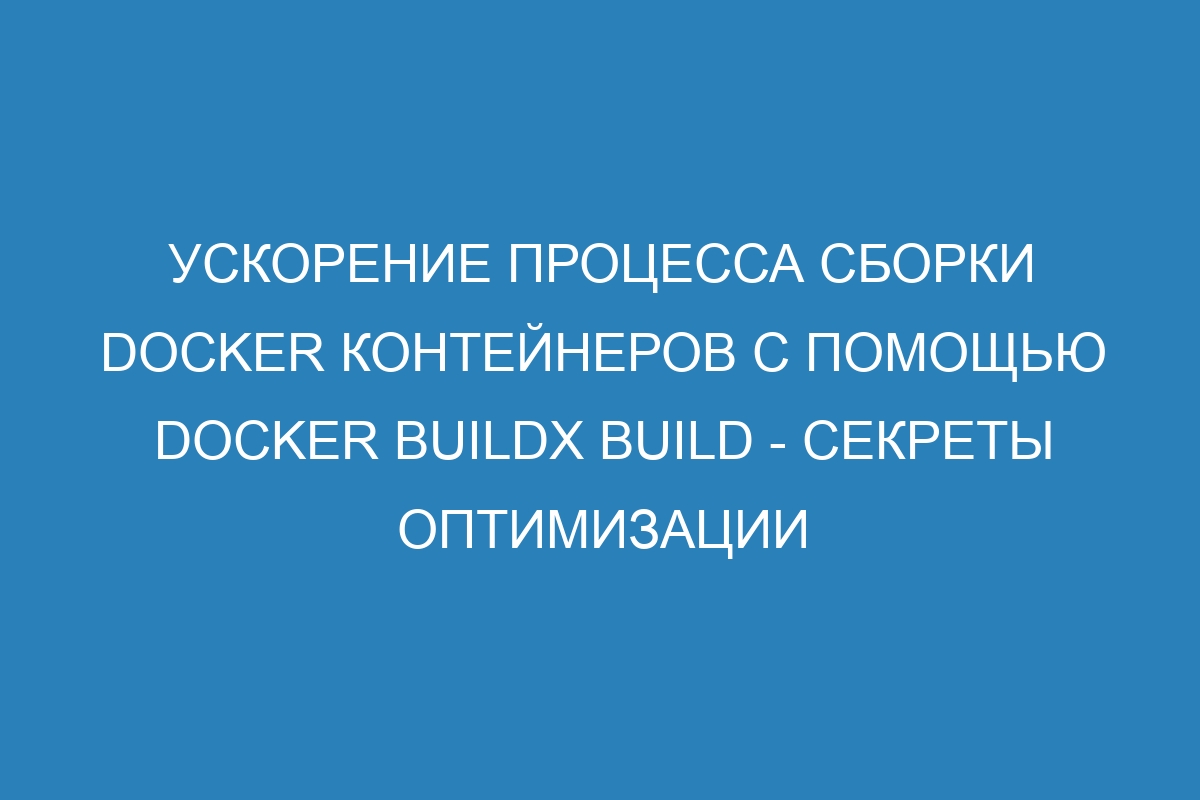 Ускорение процесса сборки Docker контейнеров с помощью Docker buildx build - секреты оптимизации