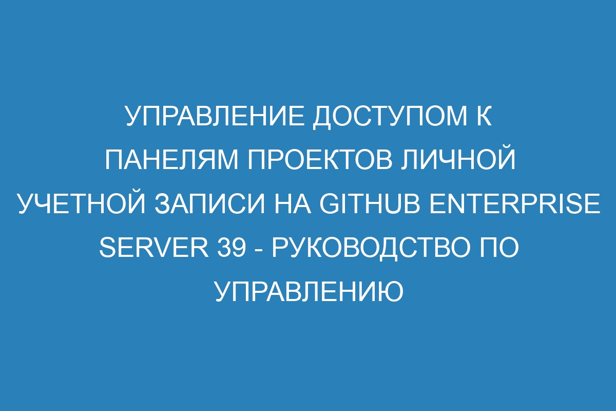 Управление доступом к панелям проектов личной учетной записи на GitHub Enterprise Server 39 - Руководство по управлению доступом