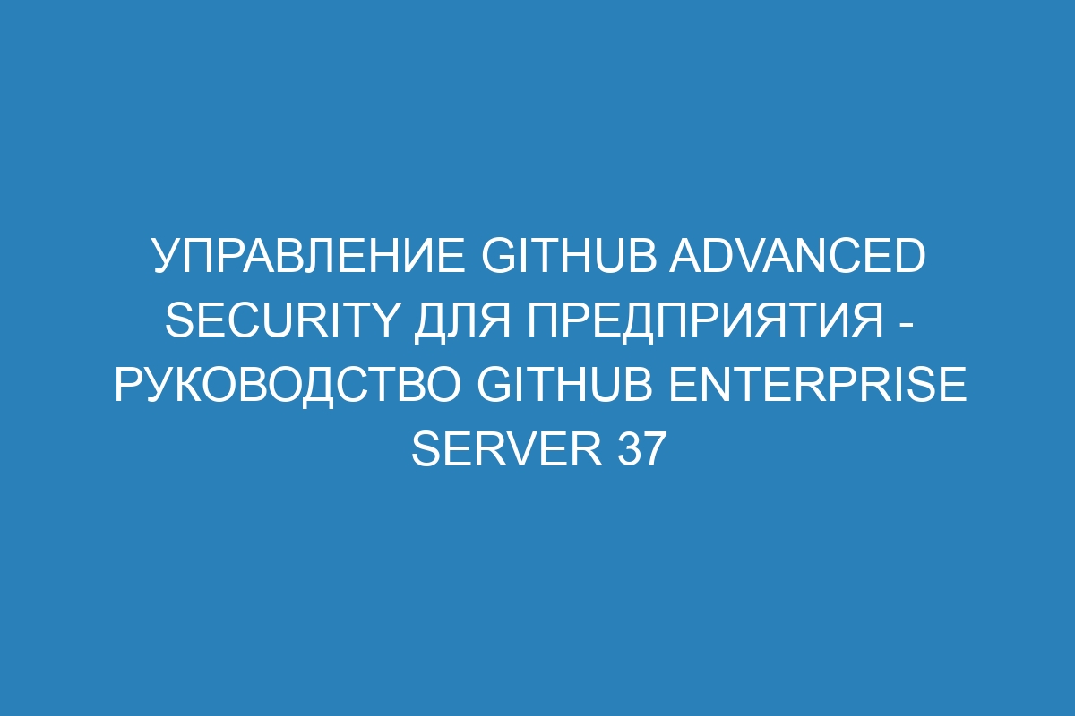 Управление GitHub Advanced Security для предприятия - Руководство GitHub Enterprise Server 37