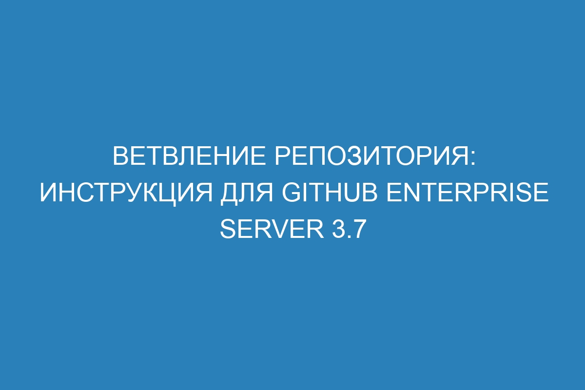 Ветвление репозитория: инструкция для GitHub Enterprise Server 3.7