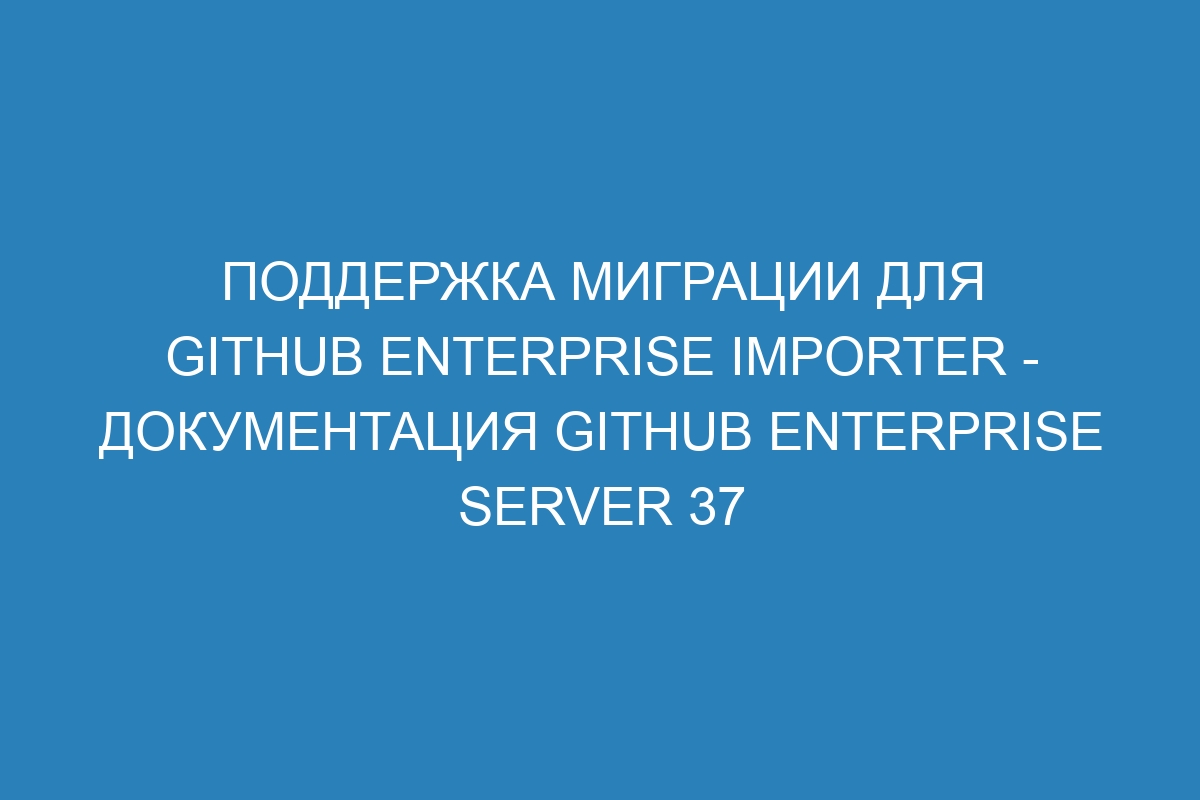 Поддержка миграции для GitHub Enterprise Importer - Документация GitHub Enterprise Server 37