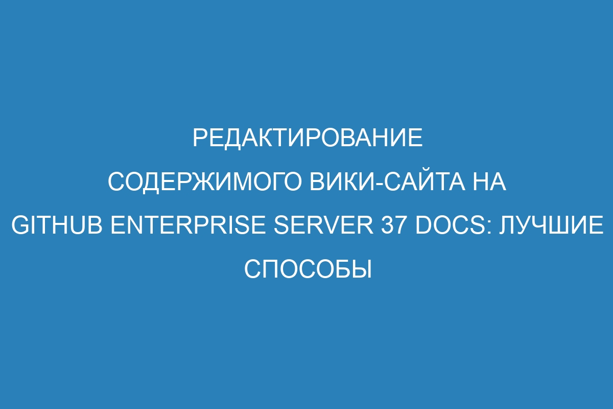 Редактирование содержимого вики-сайта на GitHub Enterprise Server 37 Docs: лучшие способы