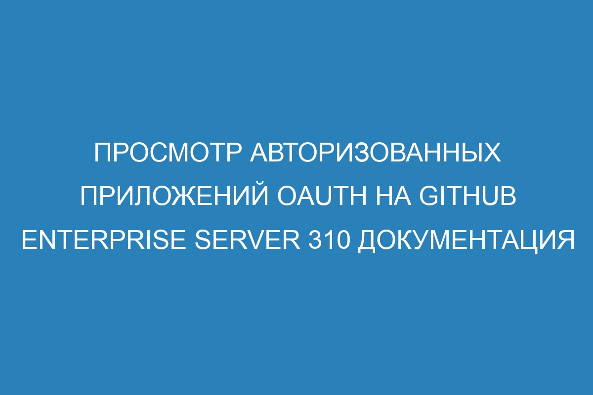 Просмотр авторизованных приложений OAuth на GitHub Enterprise Server 310 документация