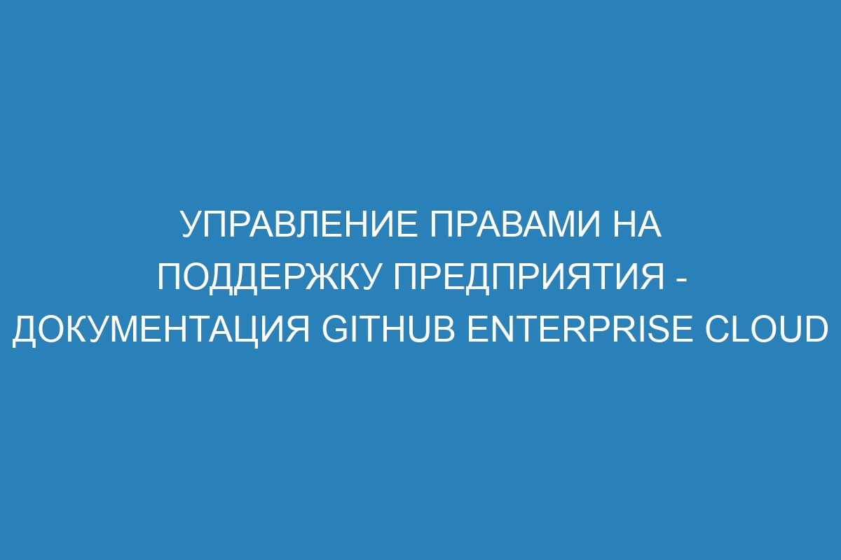 Управление правами на поддержку предприятия - документация GitHub Enterprise Cloud